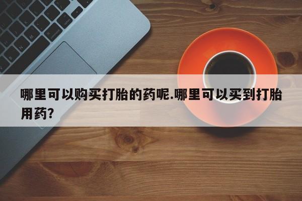 拉萨私人诊所打胎药多少钱哪里可以购买打胎的药呢.哪里可以买到打胎用药？