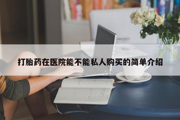 拉萨私人诊所打胎药多少钱打胎药在医院能不能私人购买的简单介绍