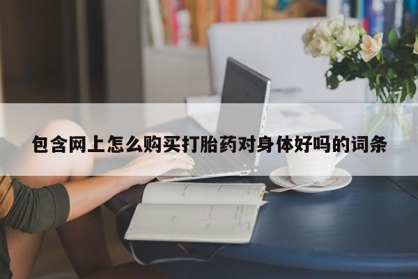 拉萨私人诊所打胎药多少钱包含网上怎么购买打胎药对身体好吗的词条