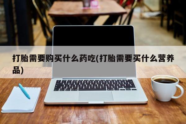 拉萨私人诊所打胎药多少钱打胎需要购买什么药吃(打胎需要买什么营养品)