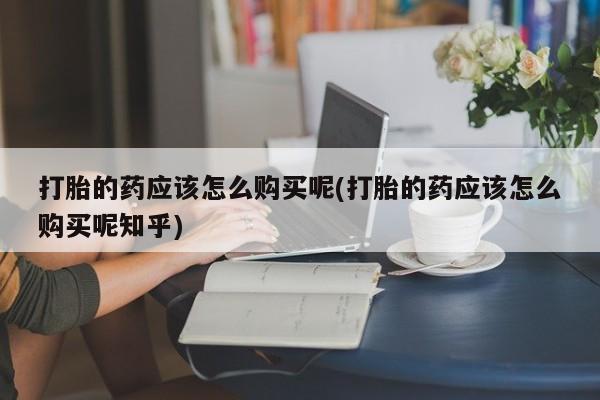 拉萨私人诊所打胎药多少钱打胎的药应该怎么购买呢(打胎的药应该怎么购买呢知乎)